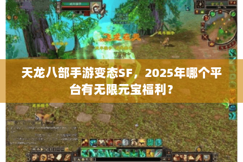 天龙八部手游变态SF,2025年哪个平台有无限元宝福利? 天龙八部手游变态SF,2025年哪个平台有无限元宝福利?
