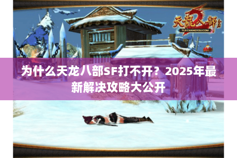 为什么天龙八部SF打不开?2025年最新解决攻略大公开 为什么天龙八部SF打不开?2025年最新解决攻略大公开