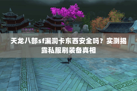 天龙八部sf漏洞卡东西安全吗?实测揭露私服刷装备真相 天龙八部sf漏洞卡东西安全吗?实测揭露私服刷装备真相