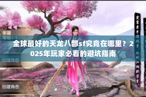 全球最好的天龙八部sf究竟在哪里？2025年玩家必看的避坑指南