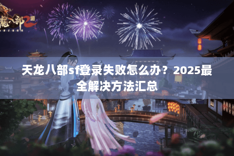 天龙八部sf登录失败怎么办?2025最全解决方法汇总 天龙八部sf登录失败怎么办?2025最全解决方法汇总