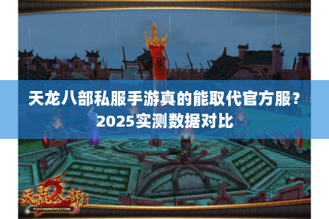 天龙八部私服手游真的能取代官方服?2025实测数据对比 天龙八部私服手游真的能取代官方服?2025实测数据对比