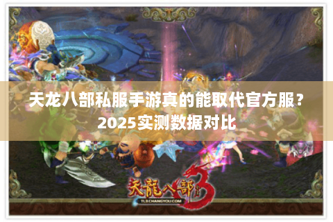 天龙八部私服手游真的能取代官方服?2025实测数据对比 天龙八部私服手游真的能取代官方服?2025实测数据对比