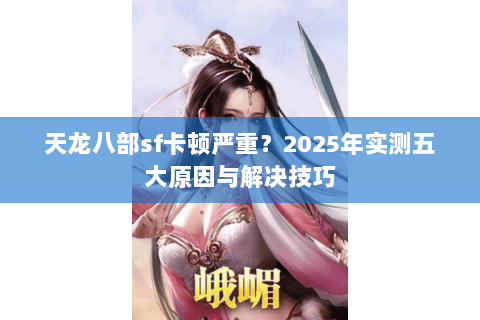 天龙八部sf卡顿严重？2025年实测五大原因与解决技巧