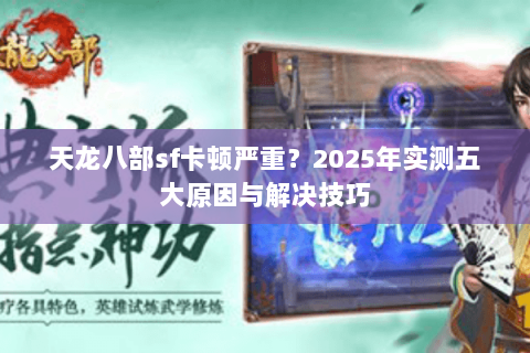 天龙八部sf卡顿严重？2025年实测五大原因与解决技巧