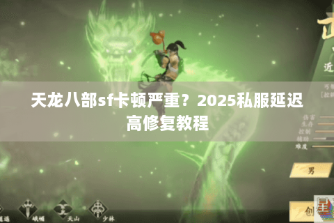 天龙八部sf卡顿严重?2025私服延迟高修复教程 天龙八部sf卡顿严重?2025私服延迟高修复教程