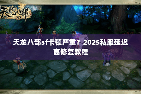 天龙八部sf卡顿严重?2025私服延迟高修复教程 天龙八部sf卡顿严重?2025私服延迟高修复教程
