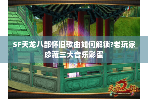 SF天龙八部怀旧歌曲如何解锁?老玩家珍藏三大音乐彩蛋