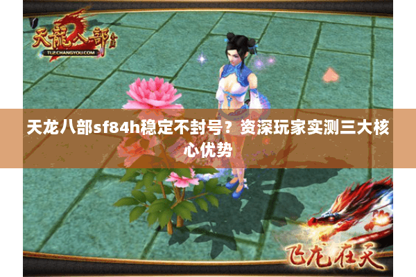 天龙八部sf84h稳定不封号?资深玩家实测三大核心优势 天龙八部sf84h稳定不封号?资深玩家实测三大核心优势