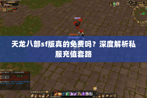 天龙八部sf版真的免费吗?深度解析私服充值套路 天龙八部sf版真的免费吗?深度解析私服充值套路