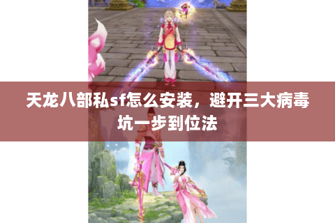 天龙八部私sf怎么安装，避开三大病毒坑一步到位法
