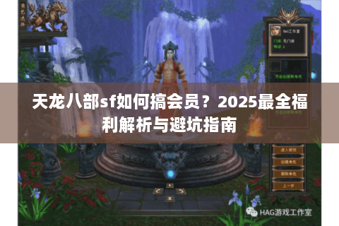 天龙八部sf如何搞会员?2025最全福利解析与避坑指南 天龙八部sf如何搞会员?2025最全福利解析与避坑指南