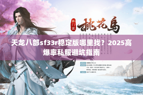 天龙八部sf33r稳定版哪里找？2025高爆率私服避坑指南