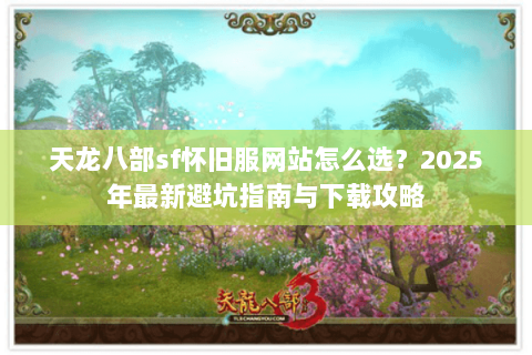 天龙八部sf怀旧服网站怎么选?2025年最新避坑指南与下载攻略 天龙八部sf怀旧服网站怎么选?2025年最新避坑指南与下载攻略