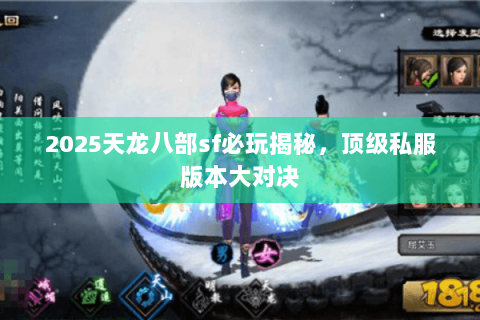 2025天龙八部sf必玩揭秘,顶级私服版本大对决 2025天龙八部sf必玩揭秘,顶级私服版本大对决