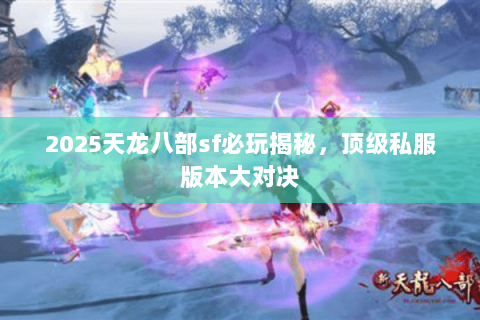 2025天龙八部sf必玩揭秘,顶级私服版本大对决 2025天龙八部sf必玩揭秘,顶级私服版本大对决