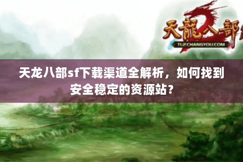 天龙八部sf下载渠道全解析,如何找到安全稳定的资源站? 天龙八部sf下载渠道全解析,如何找到安全稳定的资源站?