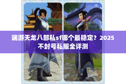 端游天龙八部私sf哪个最稳定?2025不封号私服全评测 端游天龙八部私sf哪个最稳定?2025不封号私服全评测