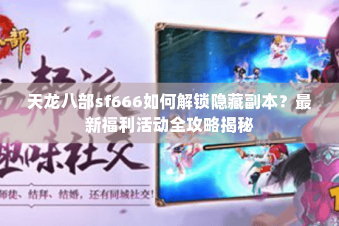 天龙八部sf666如何解锁隐藏副本？最新福利活动全攻略揭秘