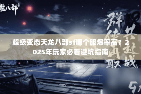 超级变态天龙八部sf哪个服爆率高?2025年玩家必看避坑指南 超级变态天龙八部sf哪个服爆率高?2025年玩家必看避坑指南