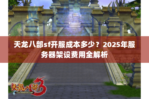 天龙八部sf开服成本多少?2025年服务器架设费用全解析 天龙八部sf开服成本多少?2025年服务器架设费用全解析