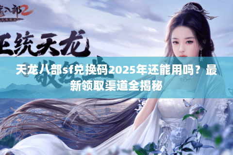 天龙八部sf兑换码2025年还能用吗?最新领取渠道全揭秘 天龙八部sf兑换码2025年还能用吗?最新领取渠道全揭秘
