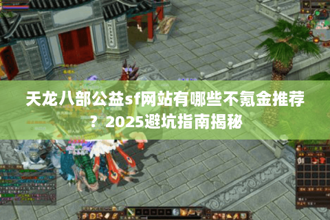 天龙八部公益sf网站有哪些不氪金推荐?2025避坑指南揭秘 天龙八部公益sf网站有哪些不氪金推荐?2025避坑指南揭秘