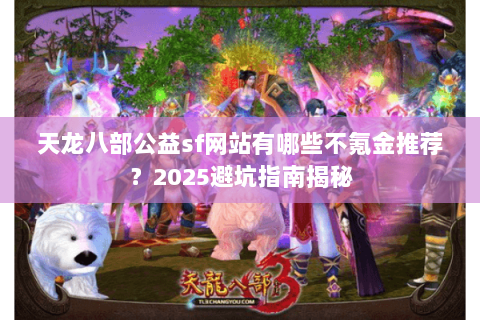 天龙八部公益sf网站有哪些不氪金推荐?2025避坑指南揭秘 天龙八部公益sf网站有哪些不氪金推荐?2025避坑指南揭秘