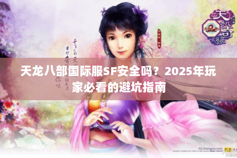 天龙八部国际服SF安全吗?2025年玩家必看的避坑指南 天龙八部国际服SF安全吗?2025年玩家必看的避坑指南