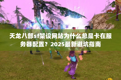 天龙八部sf架设网站为什么总是卡在服务器配置？2025最新避坑指南