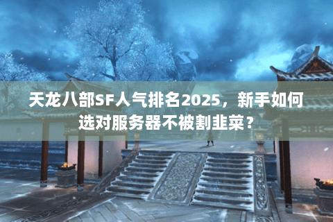 天龙八部SF人气排名2025,新手如何选对服务器不被割韭菜? 天龙八部SF人气排名2025,新手如何选对服务器不被割韭菜?