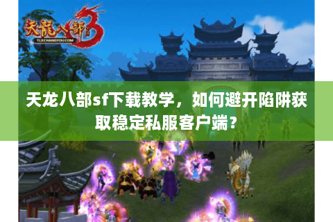 天龙八部sf下载教学，如何避开陷阱获取稳定私服客户端？