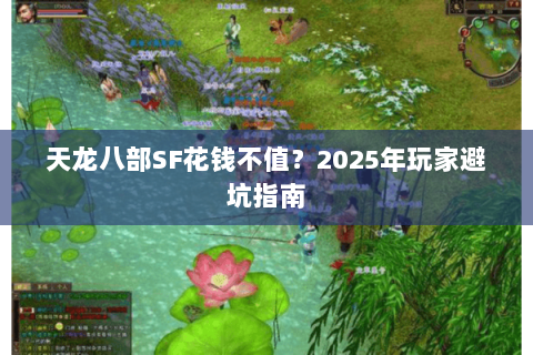 天龙八部SF花钱不值?2025年玩家避坑指南 天龙八部SF花钱不值?2025年玩家避坑指南