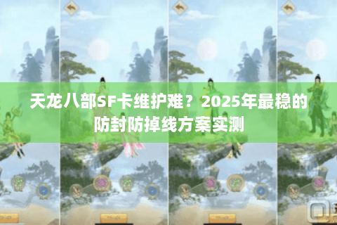 天龙八部SF卡维护难?2025年最稳的防封防掉线方案实测 天龙八部SF卡维护难?2025年最稳的防封防掉线方案实测