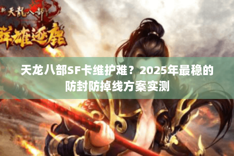 天龙八部SF卡维护难?2025年最稳的防封防掉线方案实测 天龙八部SF卡维护难?2025年最稳的防封防掉线方案实测