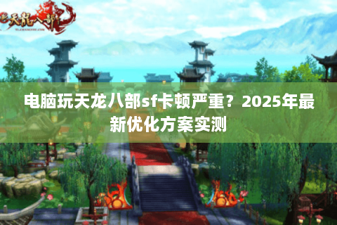电脑玩天龙八部sf卡顿严重?2025年最新优化方案实测 电脑玩天龙八部sf卡顿严重?2025年最新优化方案实测