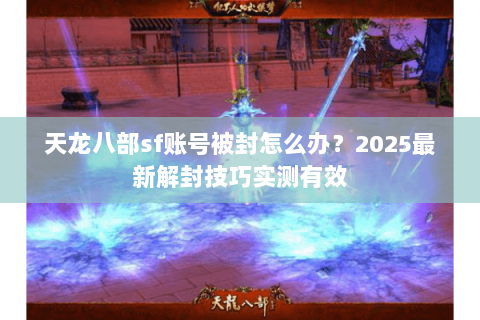 天龙八部sf账号被封怎么办?2025最新解封技巧实测有效 天龙八部sf账号被封怎么办?2025最新解封技巧实测有效