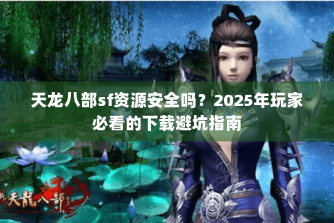 天龙八部sf资源安全吗？2025年玩家必看的下载避坑指南