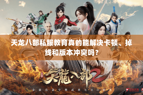 天龙八部私服教育真的能解决卡顿、掉线和版本冲突吗？