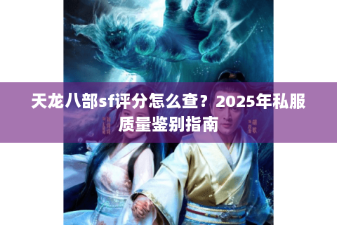 天龙八部sf评分怎么查?2025年私服质量鉴别指南 天龙八部sf评分怎么查?2025年私服质量鉴别指南