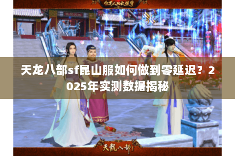 天龙八部sf昆山服如何做到零延迟？2025年实测数据揭秘