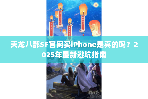 天龙八部SF官网买iPhone是真的吗?2025年最新避坑指南 天龙八部SF官网买iPhone是真的吗?2025年最新避坑指南
