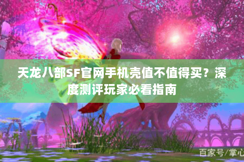 天龙八部SF官网手机壳值不值得买?深度测评玩家必看指南 天龙八部SF官网手机壳值不值得买?深度测评玩家必看指南