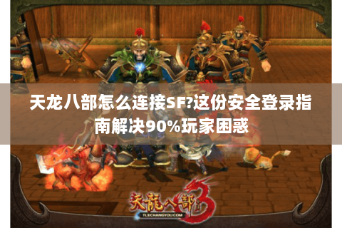 天龙八部怎么连接SF?这份安全登录指南解决90%玩家困惑