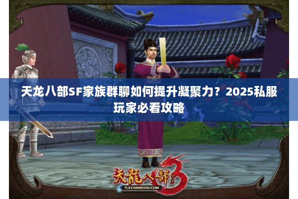 天龙八部SF家族群聊如何提升凝聚力?2025私服玩家必看攻略 天龙八部SF家族群聊如何提升凝聚力?2025私服玩家必看攻略