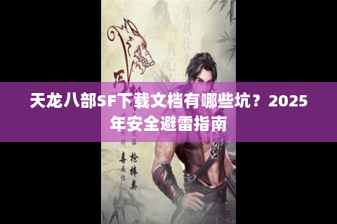 天龙八部SF下载文档有哪些坑？2025年安全避雷指南