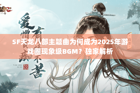 SF天龙八部主题曲为何成为2025年游戏圈现象级BGM?独家解析 SF天龙八部主题曲为何成为2025年游戏圈现象级BGM?独家解析