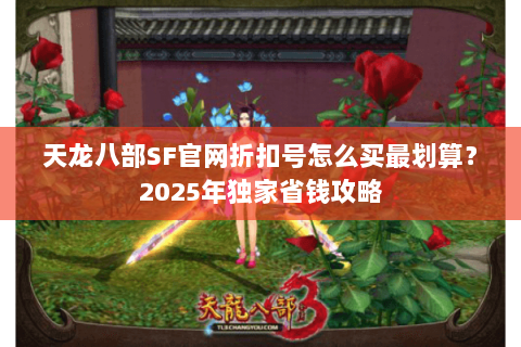 天龙八部SF官网折扣号怎么买最划算？2025年独家省钱攻略
