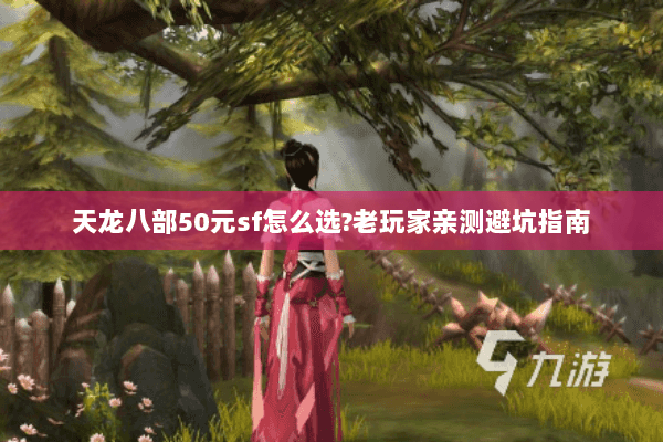 天龙八部50元sf怎么选?老玩家亲测避坑指南 天龙八部50元sf怎么选?老玩家亲测避坑指南