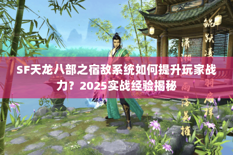 SF天龙八部之宿敌系统如何提升玩家战力?2025实战经验揭秘 SF天龙八部之宿敌系统如何提升玩家战力?2025实战经验揭秘